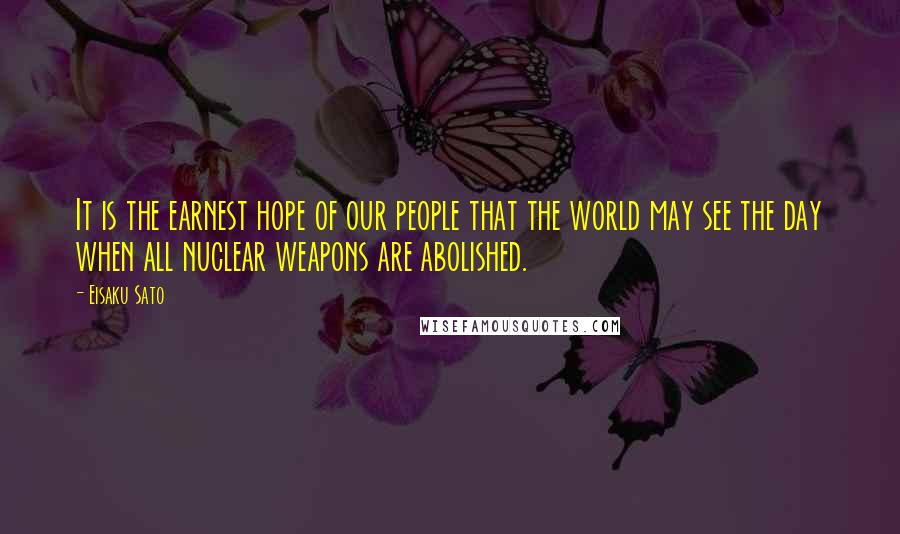 Eisaku Sato Quotes: It is the earnest hope of our people that the world may see the day when all nuclear weapons are abolished.