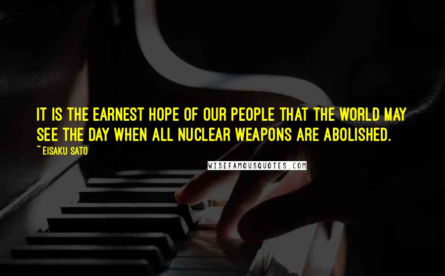 Eisaku Sato Quotes: It is the earnest hope of our people that the world may see the day when all nuclear weapons are abolished.