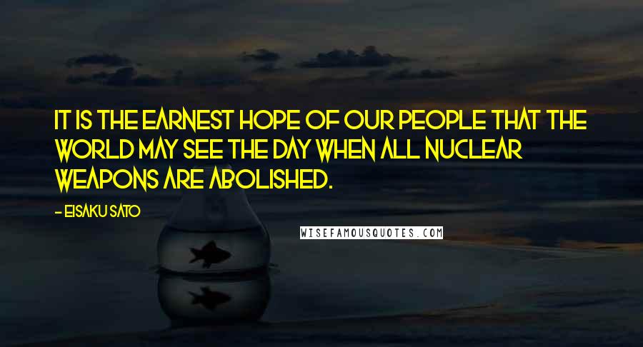 Eisaku Sato Quotes: It is the earnest hope of our people that the world may see the day when all nuclear weapons are abolished.