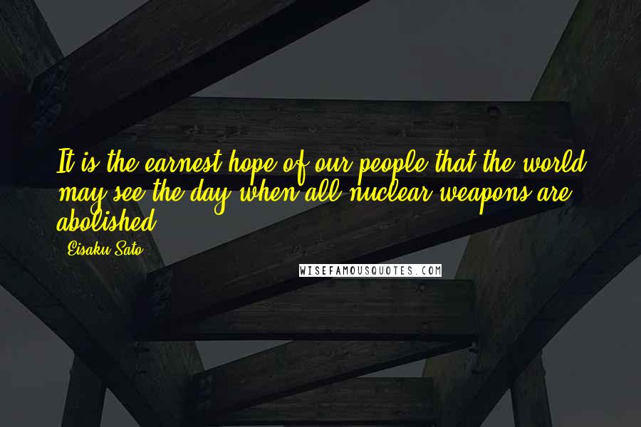 Eisaku Sato Quotes: It is the earnest hope of our people that the world may see the day when all nuclear weapons are abolished.