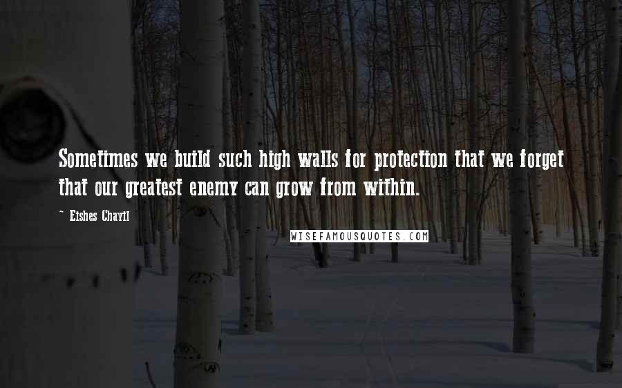 Eishes Chayil Quotes: Sometimes we build such high walls for protection that we forget that our greatest enemy can grow from within.