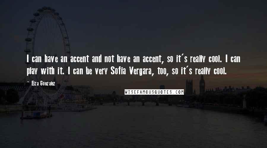 Eiza Gonzalez Quotes: I can have an accent and not have an accent, so it's really cool. I can play with it. I can be very Sofia Vergara, too, so it's really cool.