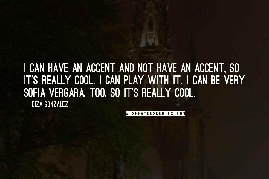 Eiza Gonzalez Quotes: I can have an accent and not have an accent, so it's really cool. I can play with it. I can be very Sofia Vergara, too, so it's really cool.