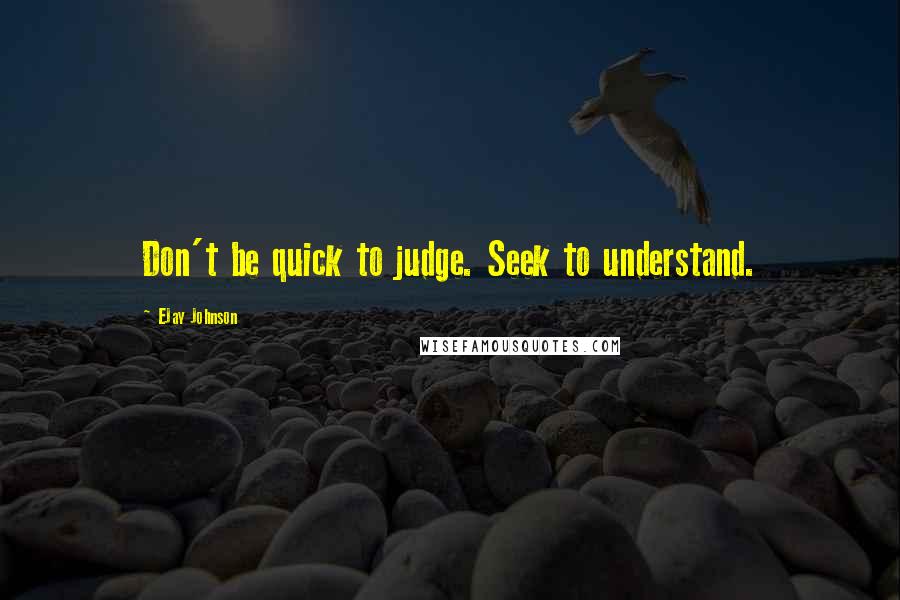 EJay Johnson Quotes: Don't be quick to judge. Seek to understand.