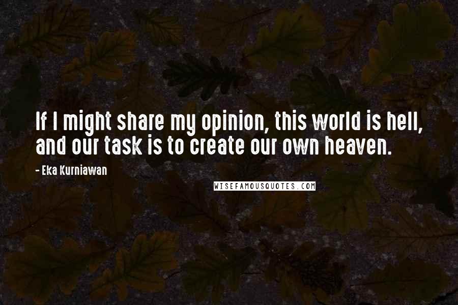 Eka Kurniawan Quotes: If I might share my opinion, this world is hell, and our task is to create our own heaven.