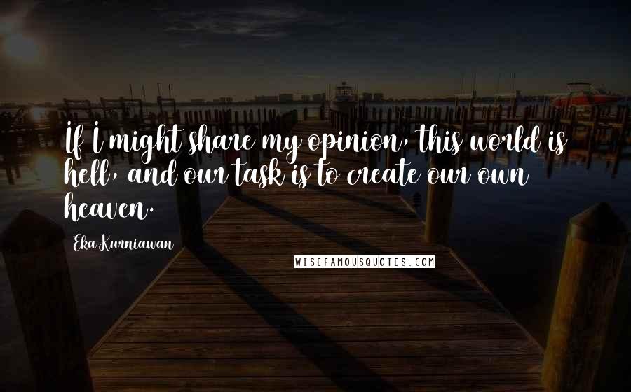 Eka Kurniawan Quotes: If I might share my opinion, this world is hell, and our task is to create our own heaven.