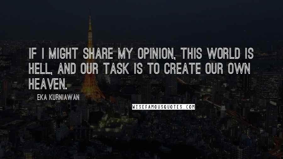 Eka Kurniawan Quotes: If I might share my opinion, this world is hell, and our task is to create our own heaven.