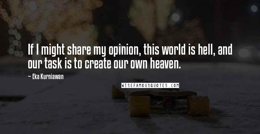 Eka Kurniawan Quotes: If I might share my opinion, this world is hell, and our task is to create our own heaven.