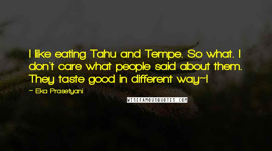 Eka Prasetyani Quotes: I like eating Tahu and Tempe. So what. I don't care what people said about them. They taste good in different way~!