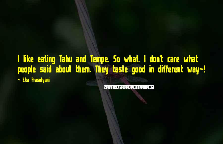 Eka Prasetyani Quotes: I like eating Tahu and Tempe. So what. I don't care what people said about them. They taste good in different way~!