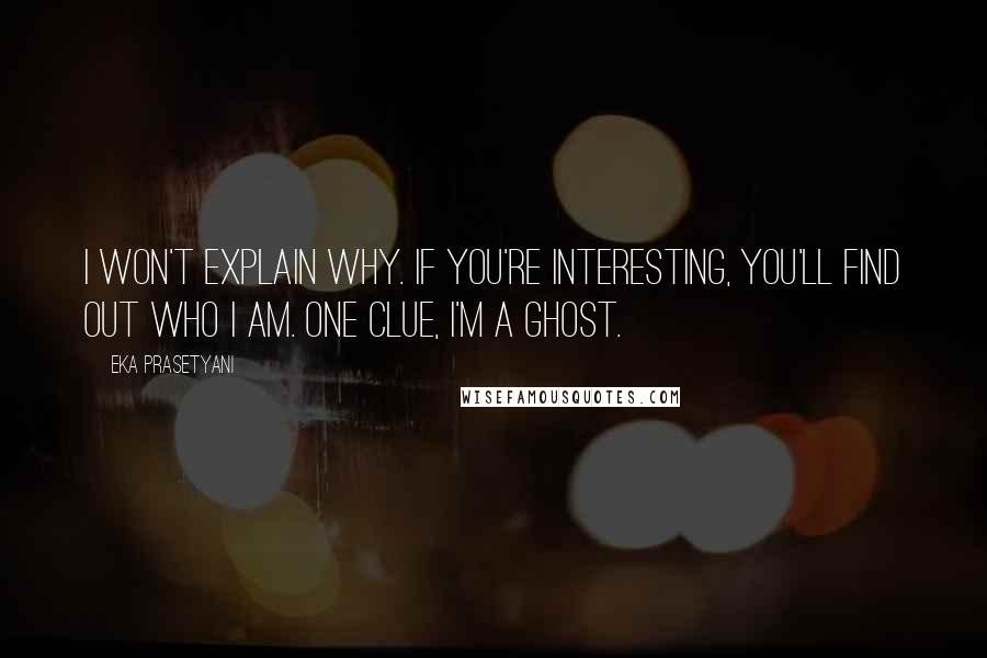 Eka Prasetyani Quotes: I won't explain why. If you're interesting, you'll find out who I am. One clue, I'm a ghost.