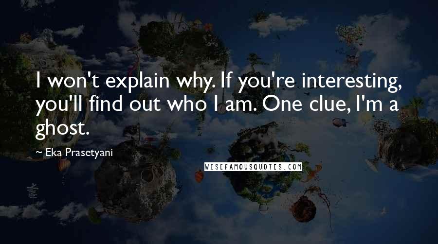 Eka Prasetyani Quotes: I won't explain why. If you're interesting, you'll find out who I am. One clue, I'm a ghost.