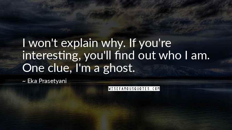 Eka Prasetyani Quotes: I won't explain why. If you're interesting, you'll find out who I am. One clue, I'm a ghost.