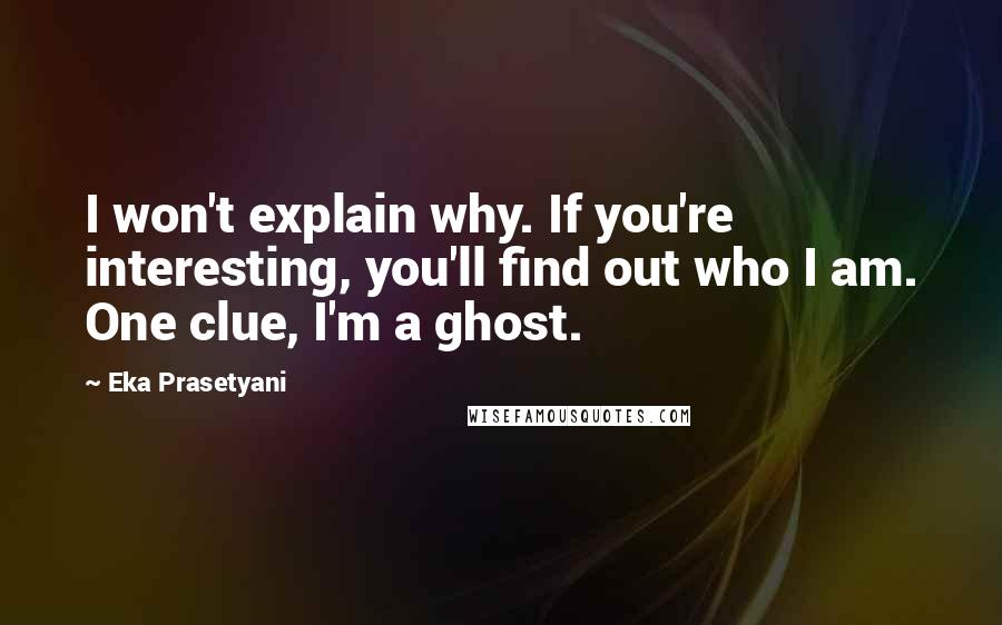 Eka Prasetyani Quotes: I won't explain why. If you're interesting, you'll find out who I am. One clue, I'm a ghost.