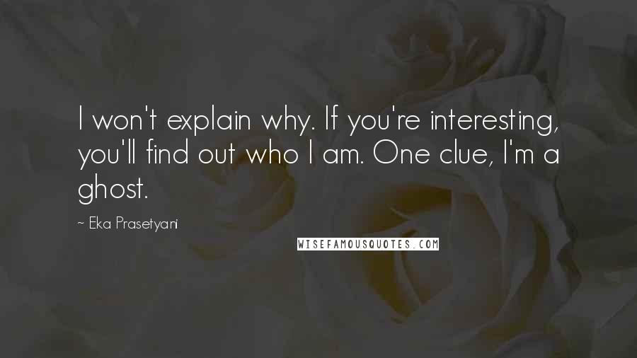 Eka Prasetyani Quotes: I won't explain why. If you're interesting, you'll find out who I am. One clue, I'm a ghost.