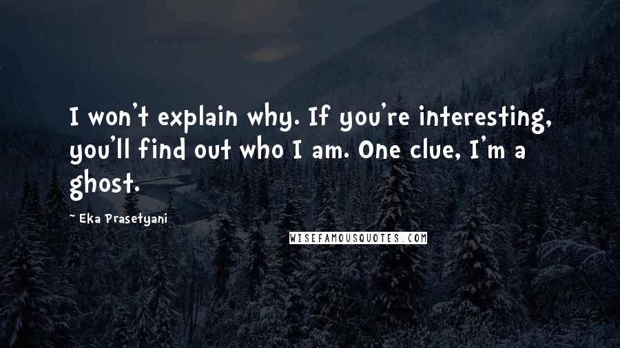 Eka Prasetyani Quotes: I won't explain why. If you're interesting, you'll find out who I am. One clue, I'm a ghost.