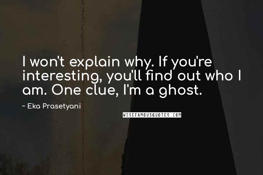 Eka Prasetyani Quotes: I won't explain why. If you're interesting, you'll find out who I am. One clue, I'm a ghost.