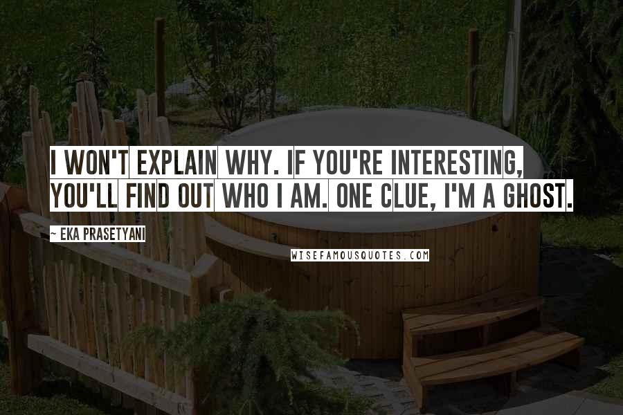 Eka Prasetyani Quotes: I won't explain why. If you're interesting, you'll find out who I am. One clue, I'm a ghost.