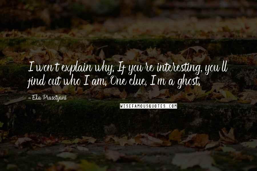 Eka Prasetyani Quotes: I won't explain why. If you're interesting, you'll find out who I am. One clue, I'm a ghost.