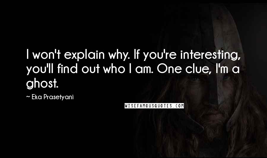 Eka Prasetyani Quotes: I won't explain why. If you're interesting, you'll find out who I am. One clue, I'm a ghost.