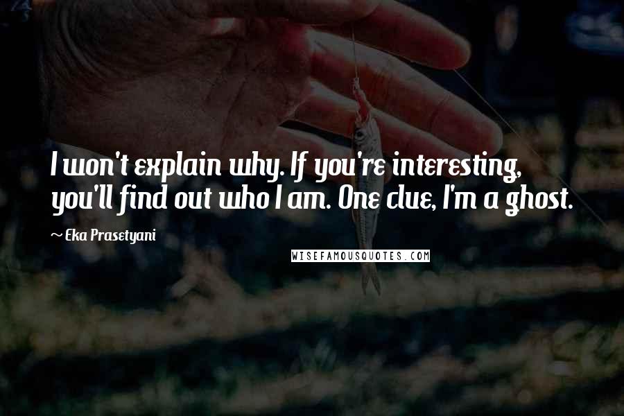 Eka Prasetyani Quotes: I won't explain why. If you're interesting, you'll find out who I am. One clue, I'm a ghost.