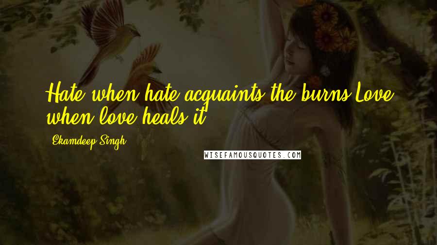Ekamdeep Singh Quotes: Hate when hate acquaints the burns,Love when love heals it!