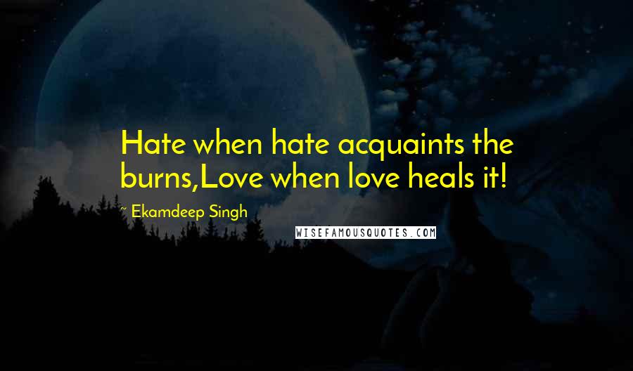 Ekamdeep Singh Quotes: Hate when hate acquaints the burns,Love when love heals it!