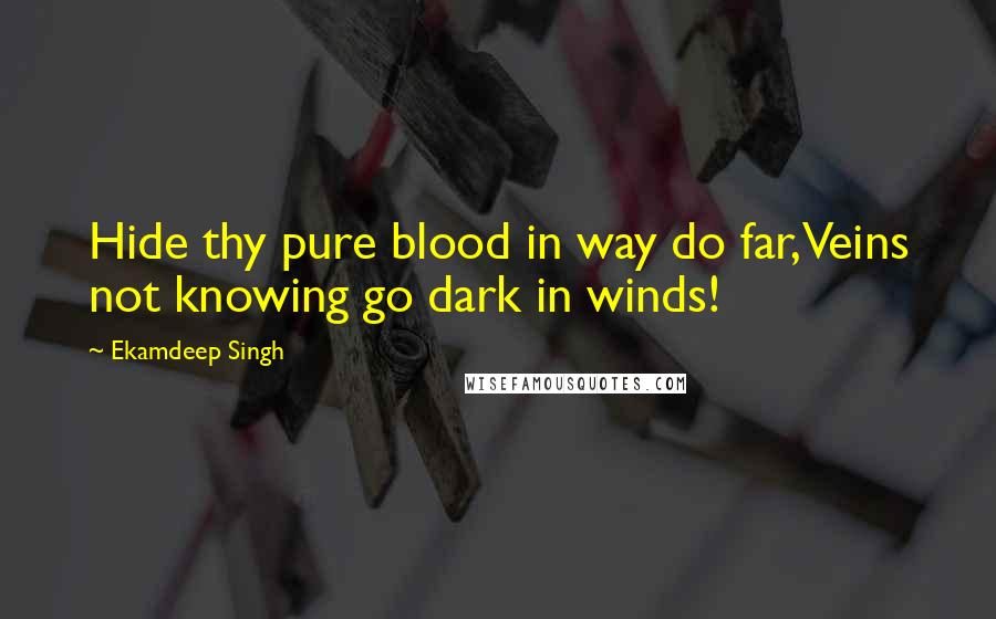 Ekamdeep Singh Quotes: Hide thy pure blood in way do far,Veins not knowing go dark in winds!