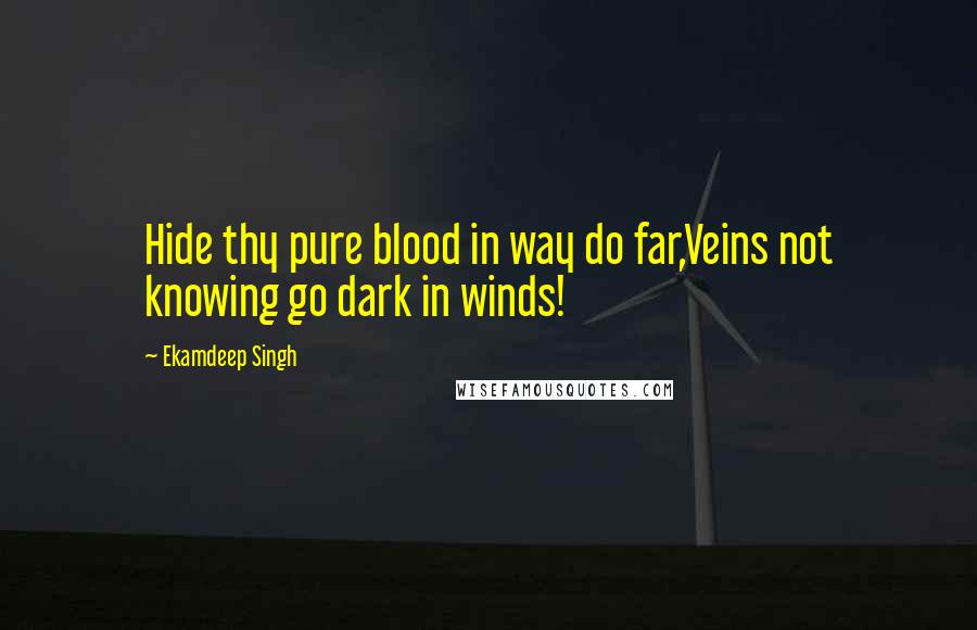 Ekamdeep Singh Quotes: Hide thy pure blood in way do far,Veins not knowing go dark in winds!