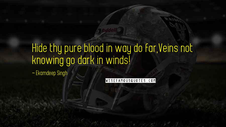 Ekamdeep Singh Quotes: Hide thy pure blood in way do far,Veins not knowing go dark in winds!