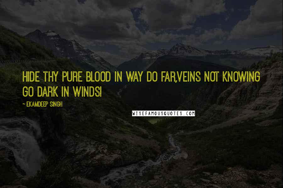 Ekamdeep Singh Quotes: Hide thy pure blood in way do far,Veins not knowing go dark in winds!