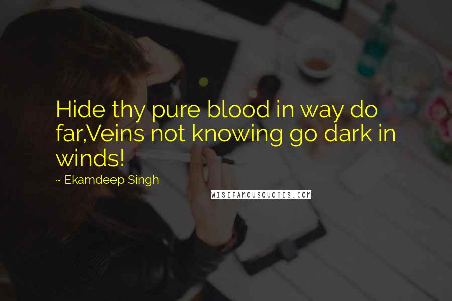Ekamdeep Singh Quotes: Hide thy pure blood in way do far,Veins not knowing go dark in winds!
