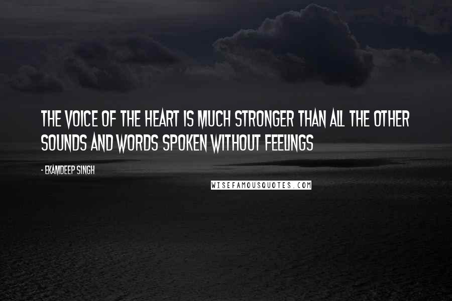 Ekamdeep Singh Quotes: The voice of the heart is much stronger than all the other sounds and words spoken without feelings