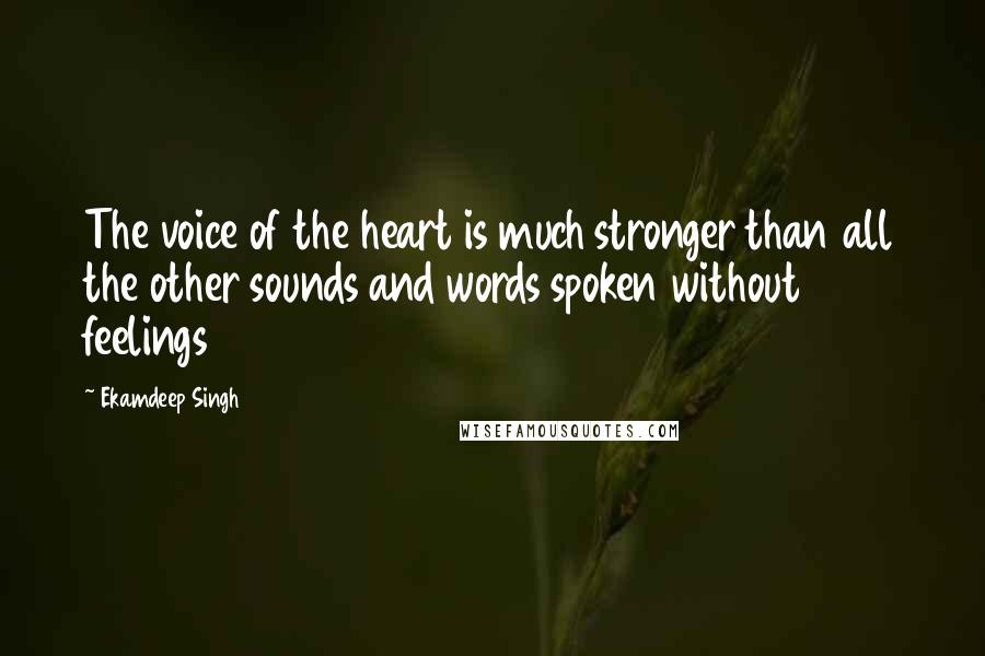 Ekamdeep Singh Quotes: The voice of the heart is much stronger than all the other sounds and words spoken without feelings