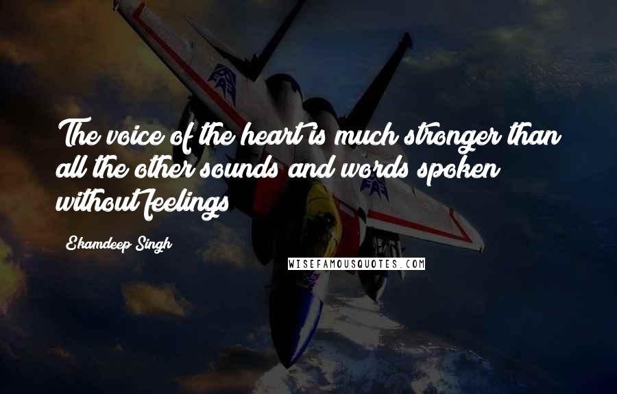 Ekamdeep Singh Quotes: The voice of the heart is much stronger than all the other sounds and words spoken without feelings