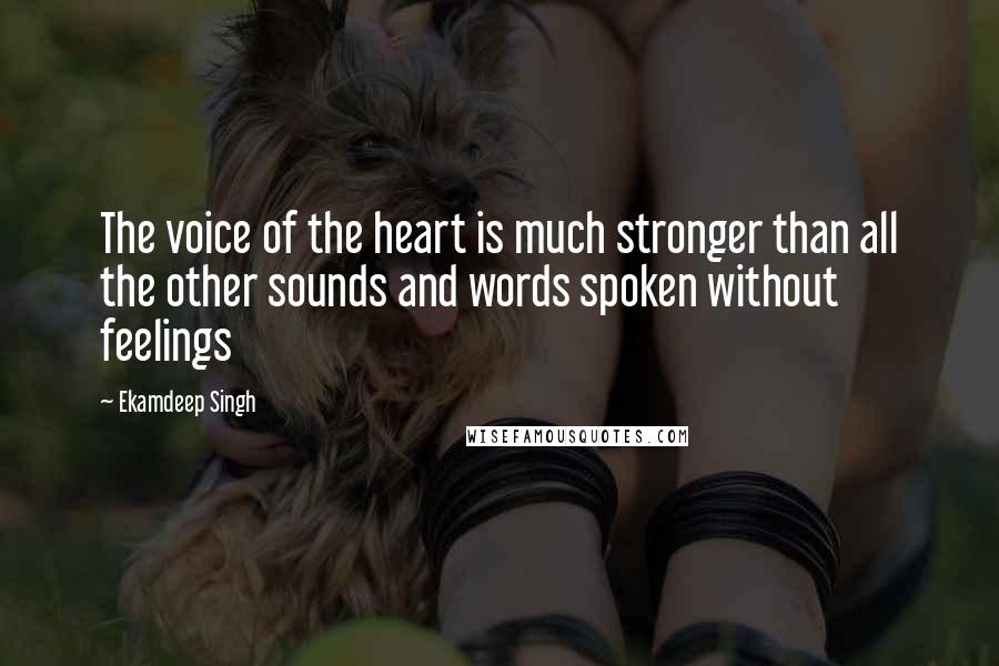 Ekamdeep Singh Quotes: The voice of the heart is much stronger than all the other sounds and words spoken without feelings