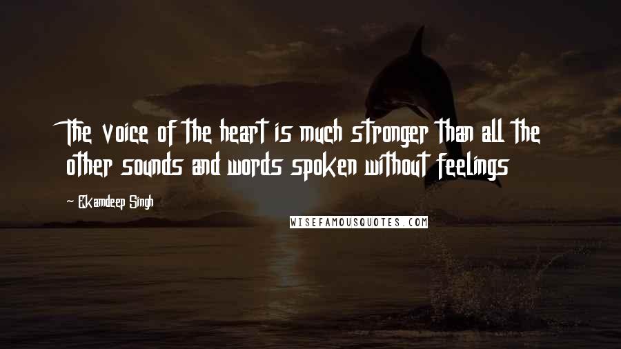 Ekamdeep Singh Quotes: The voice of the heart is much stronger than all the other sounds and words spoken without feelings