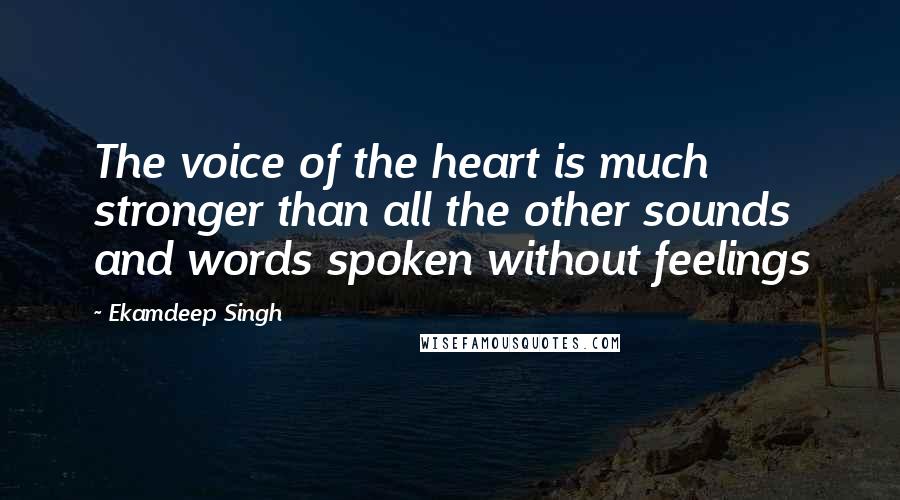 Ekamdeep Singh Quotes: The voice of the heart is much stronger than all the other sounds and words spoken without feelings