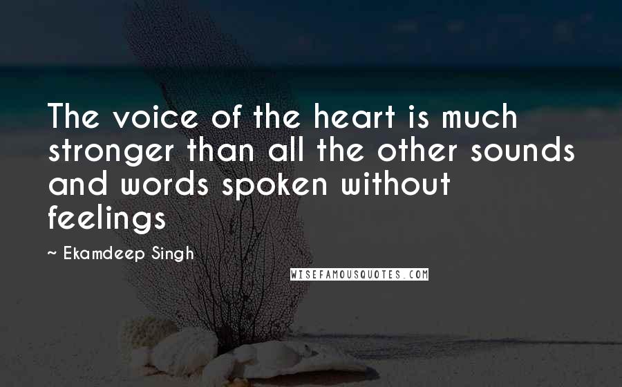 Ekamdeep Singh Quotes: The voice of the heart is much stronger than all the other sounds and words spoken without feelings