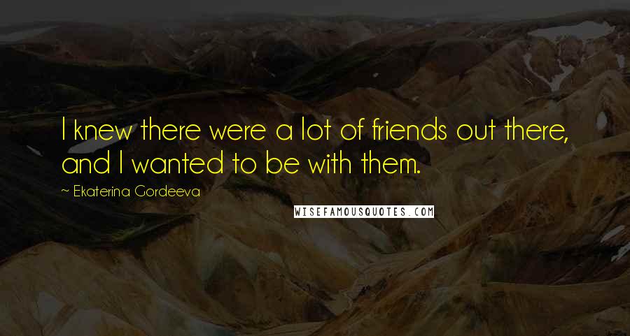 Ekaterina Gordeeva Quotes: I knew there were a lot of friends out there, and I wanted to be with them.