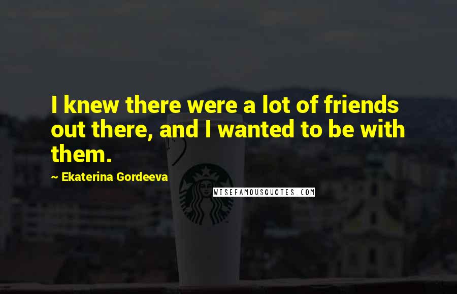 Ekaterina Gordeeva Quotes: I knew there were a lot of friends out there, and I wanted to be with them.