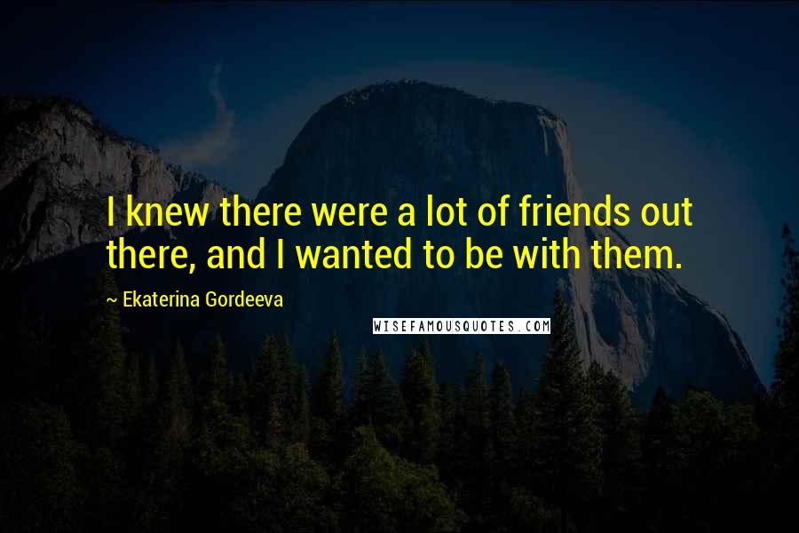 Ekaterina Gordeeva Quotes: I knew there were a lot of friends out there, and I wanted to be with them.