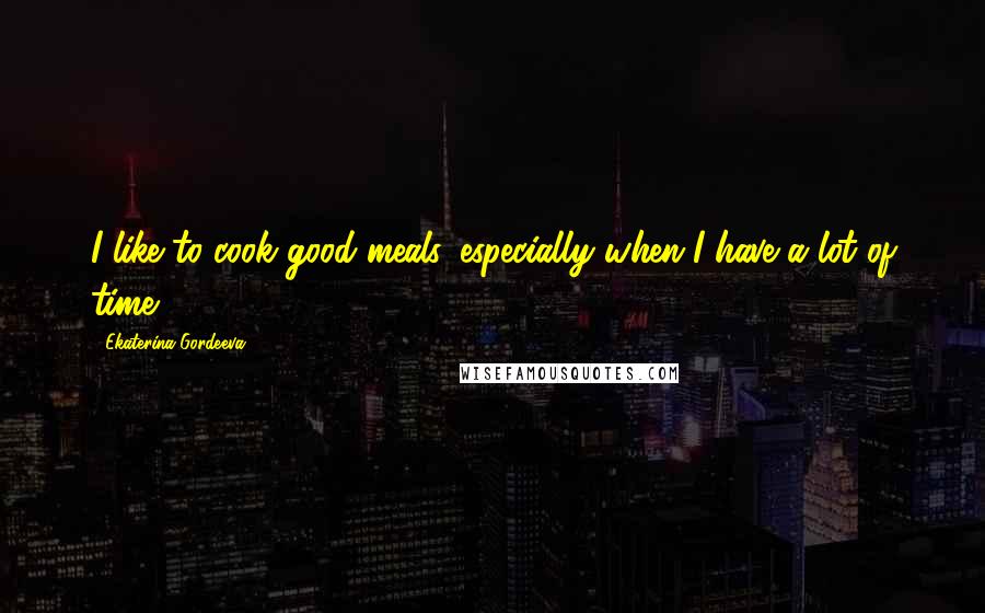 Ekaterina Gordeeva Quotes: I like to cook good meals, especially when I have a lot of time.