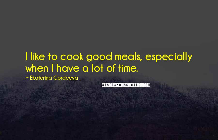 Ekaterina Gordeeva Quotes: I like to cook good meals, especially when I have a lot of time.