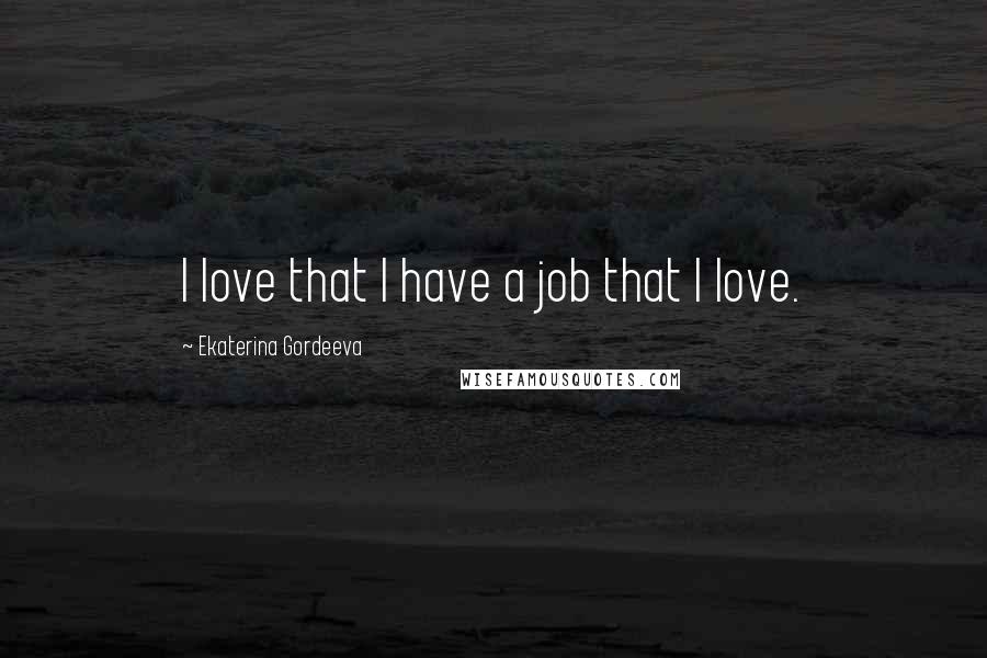 Ekaterina Gordeeva Quotes: I love that I have a job that I love.