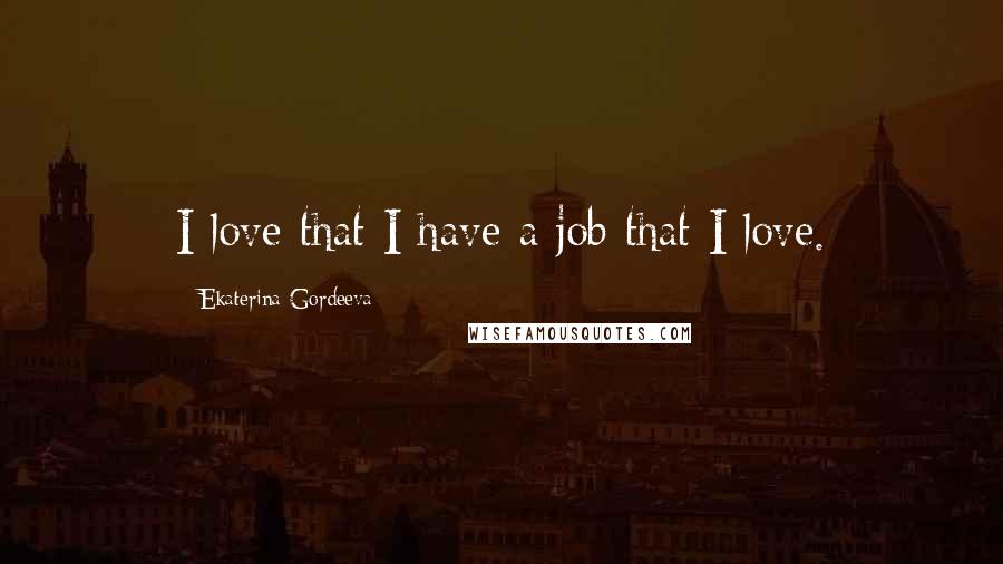 Ekaterina Gordeeva Quotes: I love that I have a job that I love.