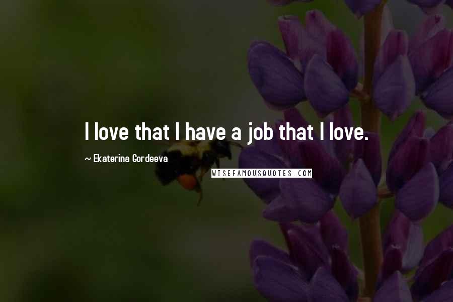 Ekaterina Gordeeva Quotes: I love that I have a job that I love.