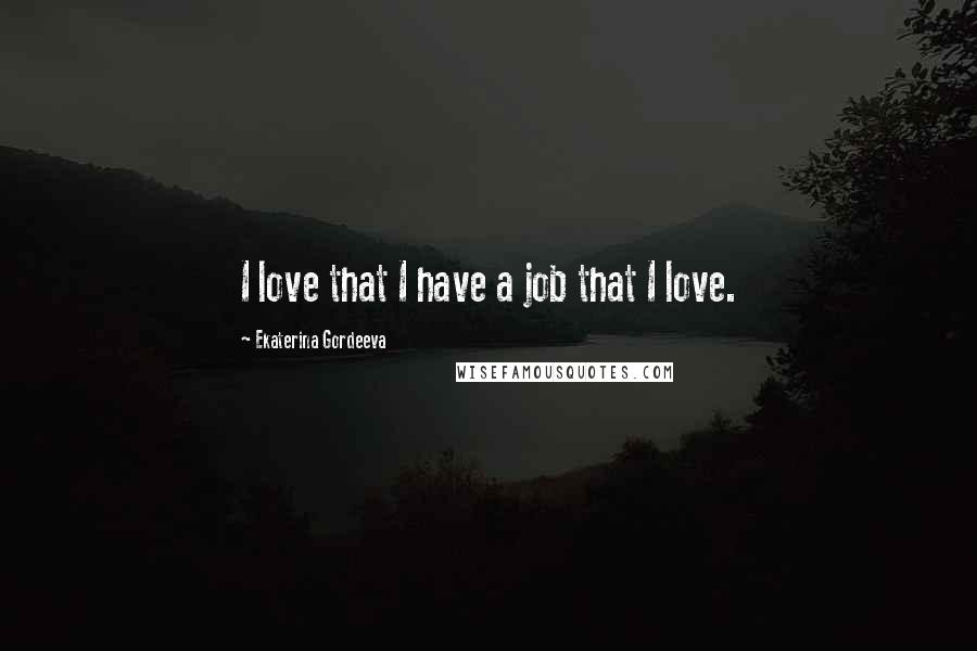 Ekaterina Gordeeva Quotes: I love that I have a job that I love.