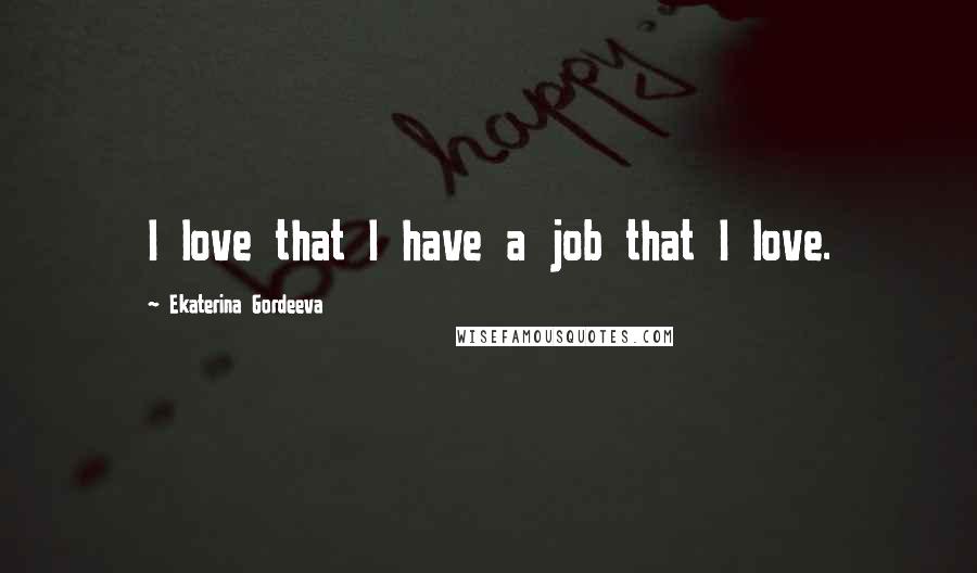 Ekaterina Gordeeva Quotes: I love that I have a job that I love.