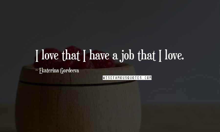 Ekaterina Gordeeva Quotes: I love that I have a job that I love.